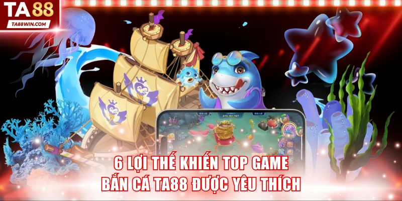 6 lợi thế khiến top game bắn cá tại nền tảng được yêu thích